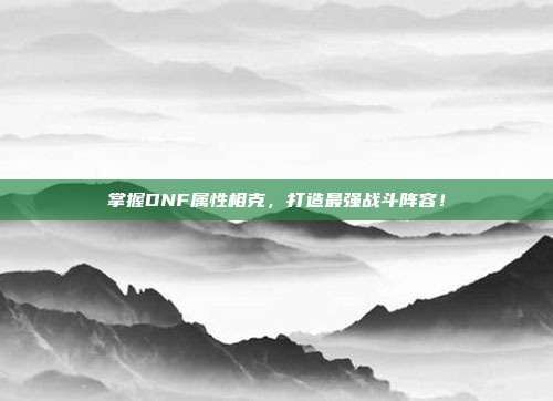 掌握DNF属性相克,打造最强战斗阵容!