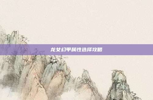 龙女幻甲属性选择攻略