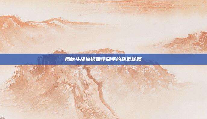揭秘斗战神银角狰鬃毛的获取秘籍