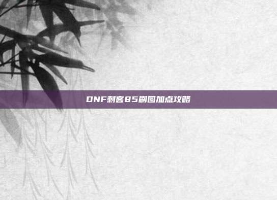 DNF刺客85刷图加点攻略