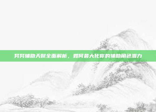 努努辅助天赋全面解析,如何最大化你的辅助角色潜力