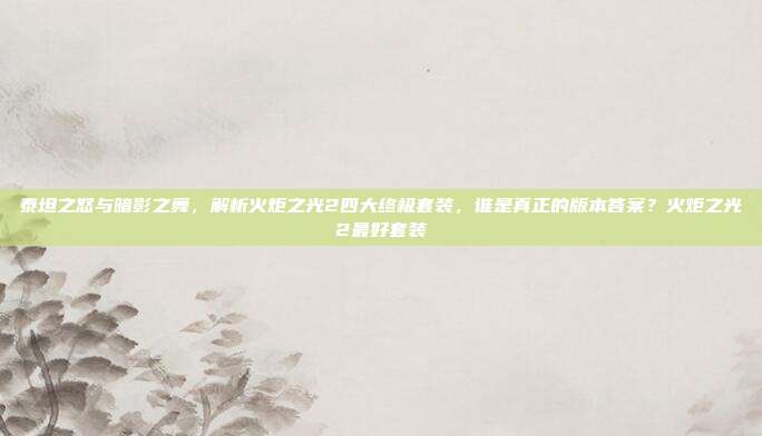泰坦之怒与暗影之舞，解析火炬之光2四大终极套装，谁是真正的版本答案？火炬之光2最好套装