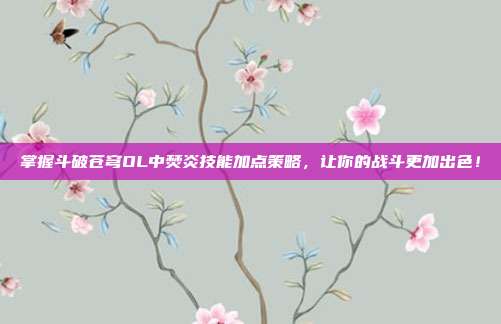 掌握斗破苍穹OL中焚炎技能加点策略,让你的战斗更加出色!