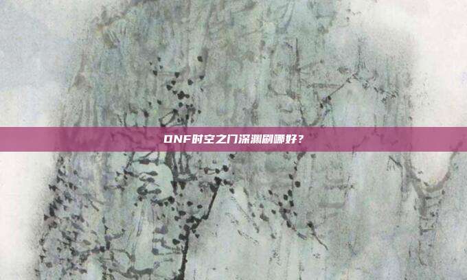 DNF时空之门深渊刷哪好?