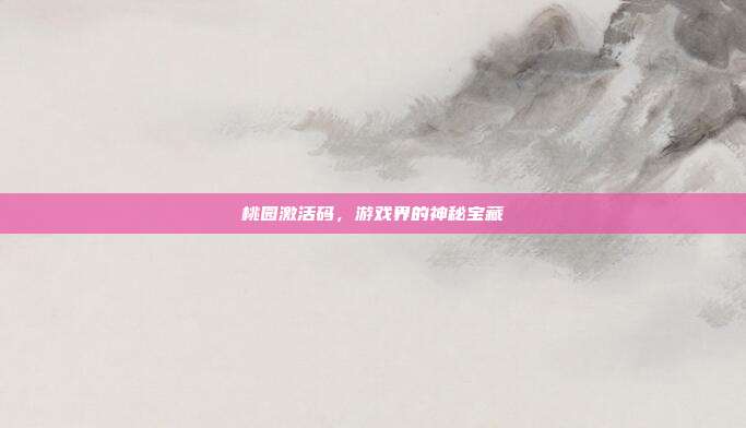 桃园激活码,游戏界的神秘宝藏