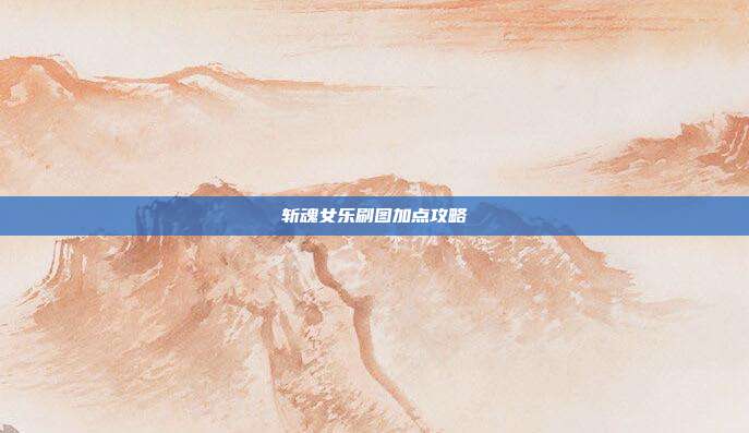 斩魂女乐刷图加点攻略