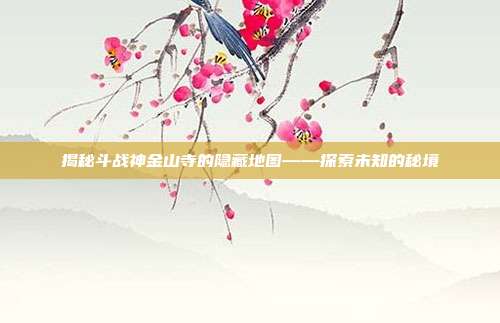揭秘斗战神金山寺的隐藏地图——探索未知的秘境