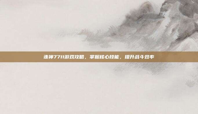 诛神7711游戏攻略,掌握核心技能,提升战斗效率