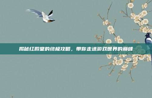 揭秘红殿堂的终极攻略,带你走进游戏世界的巅峰