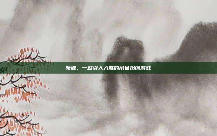 斩魂,一款引人入胜的角色扮演游戏