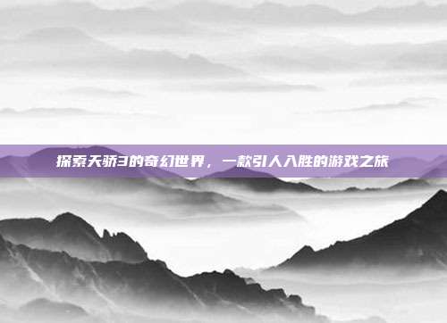 探索天骄3的奇幻世界,一款引人入胜的游戏之旅
