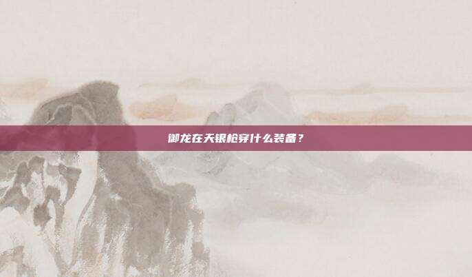 御龙在天银枪穿什么装备?