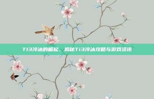 TI3冷冰的崛起,揭秘Ti3冷冰攻略与游戏资讯