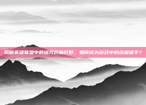 揭秘英雄联盟中的诅咒巨魔打野,如何成为游戏中的终极猎手?