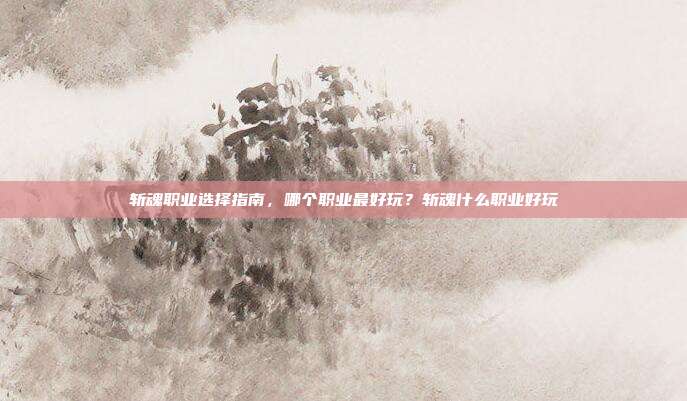 斩魂职业选择指南，哪个职业最好玩？斩魂什么职业好玩