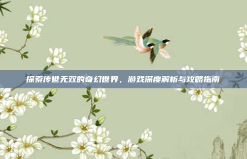 探索传世无双的奇幻世界,游戏深度解析与攻略指南