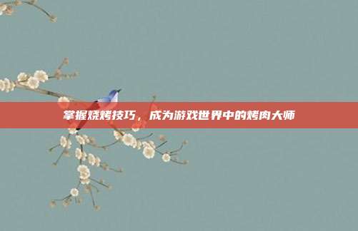 掌握烧烤技巧,成为游戏世界中的烤肉大师