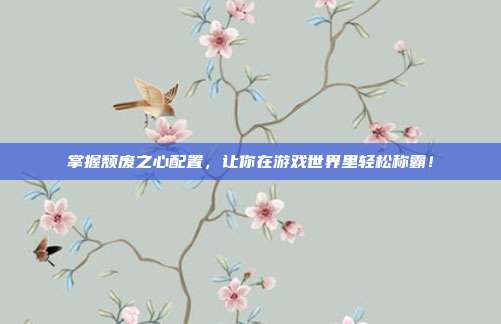 掌握颓废之心配置,让你在游戏世界里轻松称霸!