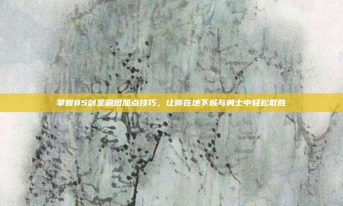 掌握85剑圣刷图加点技巧,让你在地下城与勇士中轻松取胜