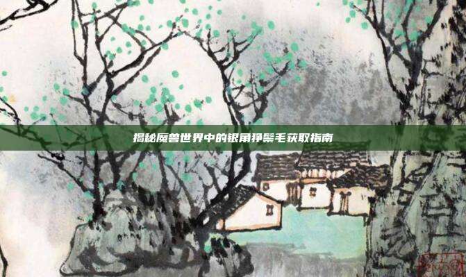 揭秘魔兽世界中的银角狰鬃毛获取指南