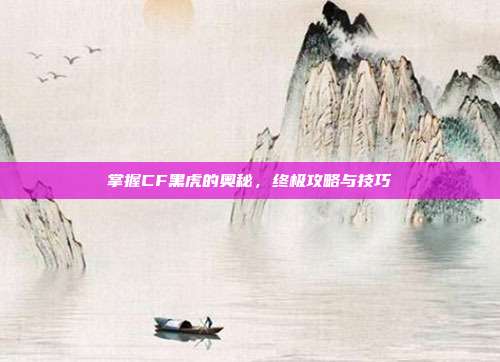 掌握CF黑虎的奥秘,终极攻略与技巧