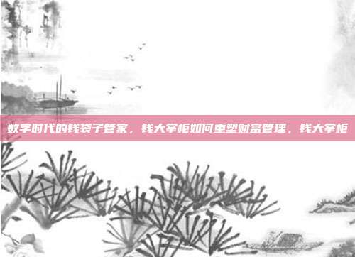 数字时代的钱袋子管家，钱大掌柜如何重塑财富管理，钱大掌柜