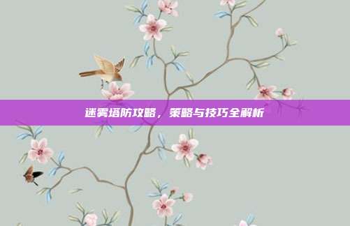 迷雾塔防攻略,策略与技巧全解析