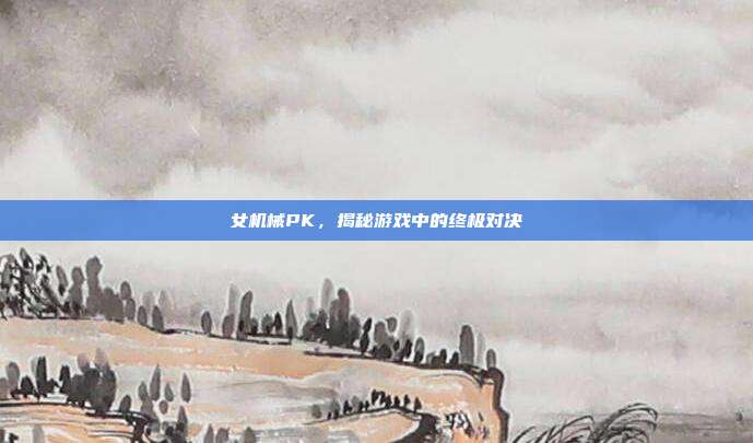 女机械PK,揭秘游戏中的终极对决