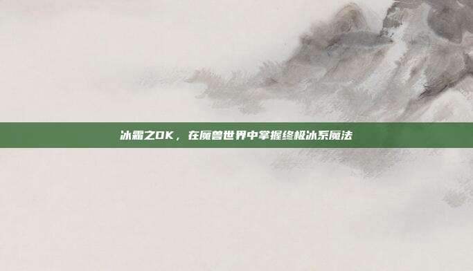 冰霜之DK,在魔兽世界中掌握终极冰系魔法