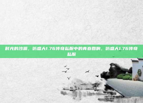 时光的沙漏，仿盛大1.76传奇私服中的青春回响，仿盛大1.76传奇私服