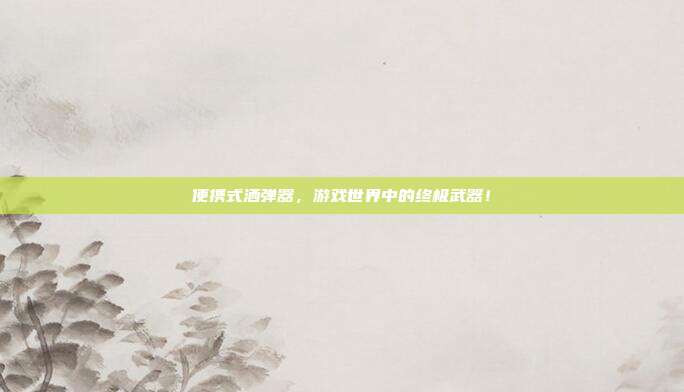 便携式洒弹器,游戏世界中的终极武器!