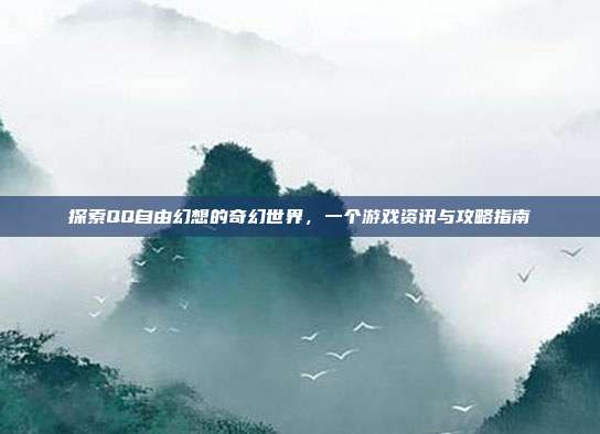 探索QQ自由幻想的奇幻世界,一个游戏资讯与攻略指南