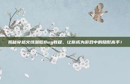 揭秘穿越火线潜艇Bug教程,让你成为游戏中的隐形高手!