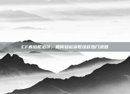 CF赤焰尼泊尔,如何轻松获取这款热门武器