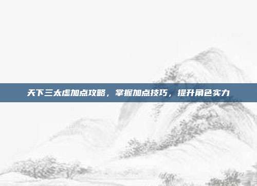 天下三太虚加点攻略,掌握加点技巧,提升角色实力
