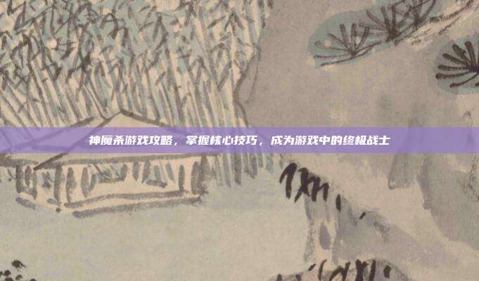 神魔杀游戏攻略,掌握核心技巧,成为游戏中的终极战士