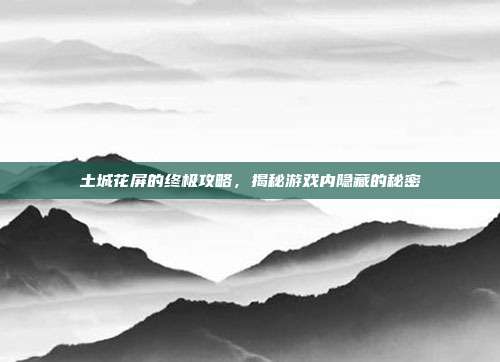 土城花屏的终极攻略,揭秘游戏内隐藏的秘密