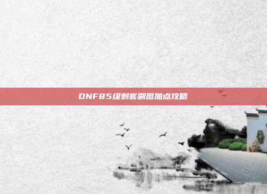 DNF85级刺客刷图加点攻略