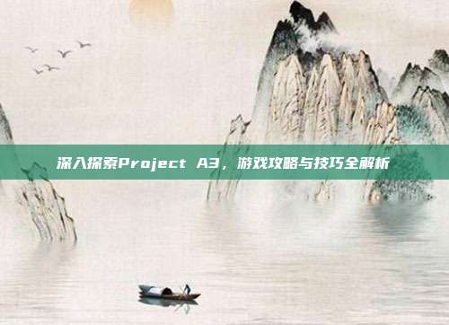 深入探索Project A3,游戏攻略与技巧全解析