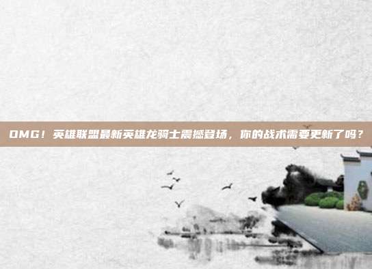 OMG!英雄联盟最新英雄龙骑士震撼登场,你的战术需要更新了吗?
