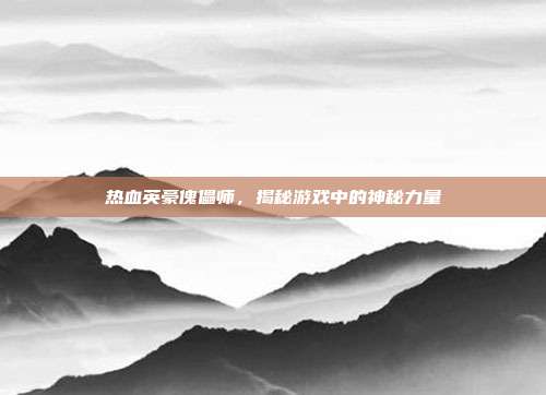 热血英豪傀儡师,揭秘游戏中的神秘力量