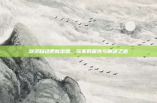 剑灵自动更新出错,玩家的困扰与解决之道