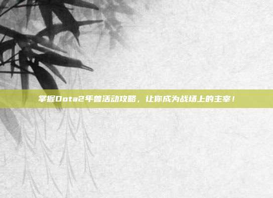 掌握Dota2年兽活动攻略,让你成为战场上的主宰!