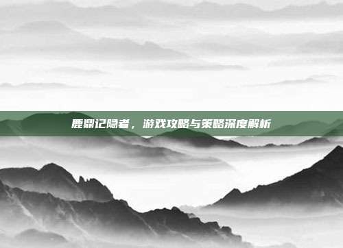 鹿鼎记隐者,游戏攻略与策略深度解析