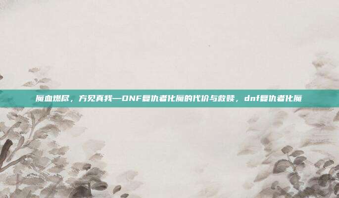 魔血燃尽，方见真我—DNF复仇者化魔的代价与救赎，dnf复仇者化魔