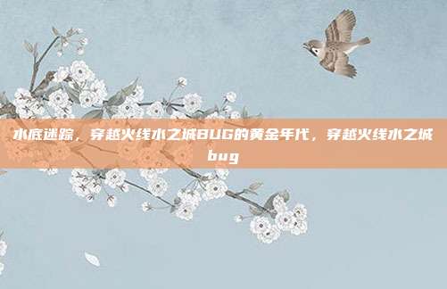 水底迷踪，穿越火线水之城BUG的黄金年代，穿越火线水之城bug
