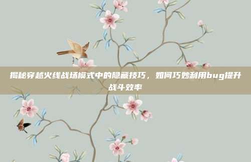 揭秘穿越火线战场模式中的隐藏技巧,如何巧妙利用bug提升战斗效率