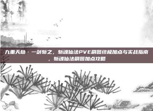 九重天劫·一剑斩之，斩魂仙法PVE刷图终极加点与实战指南，斩魂仙法刷图加点攻略