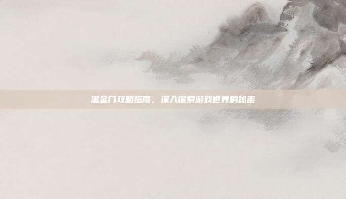 黑金门攻略指南,深入探索游戏世界的秘密