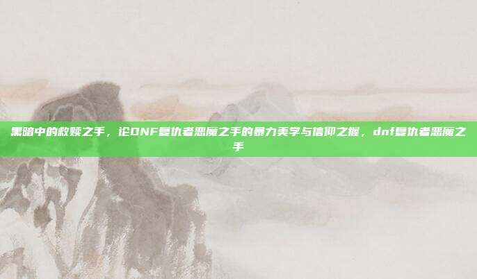 黑暗中的救赎之手，论DNF复仇者恶魔之手的暴力美学与信仰之握，dnf复仇者恶魔之手